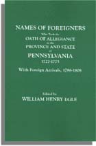 Names of Foreigners Who Took the Oath of Allegiance to the Province and State of Pennsylvania, 1727-1775, With the Foreign Arrivals, 1786-1808